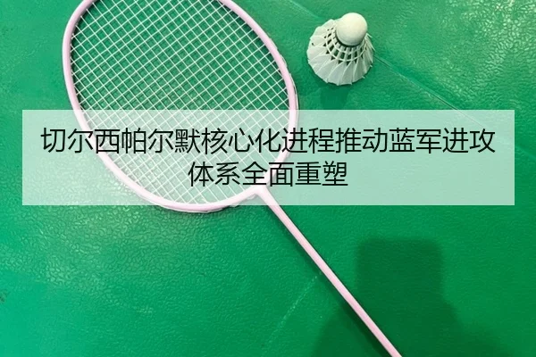 切尔西帕尔默核心化进程推动蓝军进攻体系全面重塑