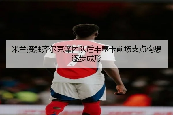 米兰接触齐尔克泽团队后丰塞卡前场支点构想逐步成形