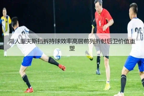 湖人里夫斯挡拆持球效率高居前列折射后卫价值重塑