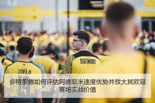 多特蒙德如何评估阿德耶米速度优势并放大其欧冠赛场实战价值