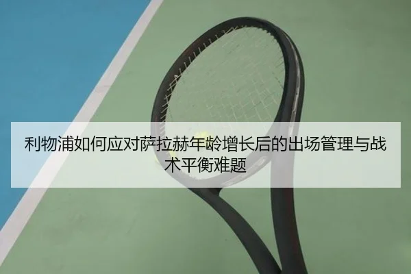 利物浦如何应对萨拉赫年龄增长后的出场管理与战术平衡难题