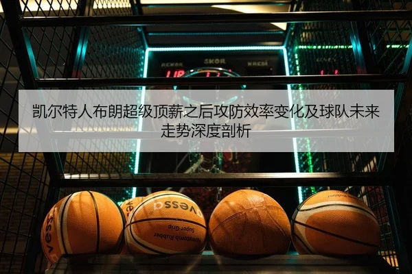 凯尔特人布朗超级顶薪之后攻防效率变化及球队未来走势深度剖析