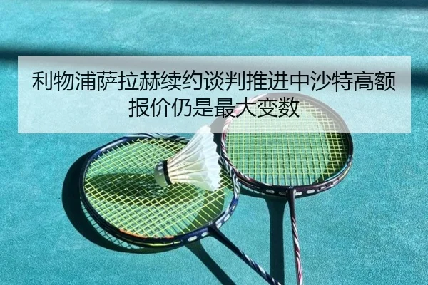利物浦萨拉赫续约谈判推进中沙特高额报价仍是最大变数