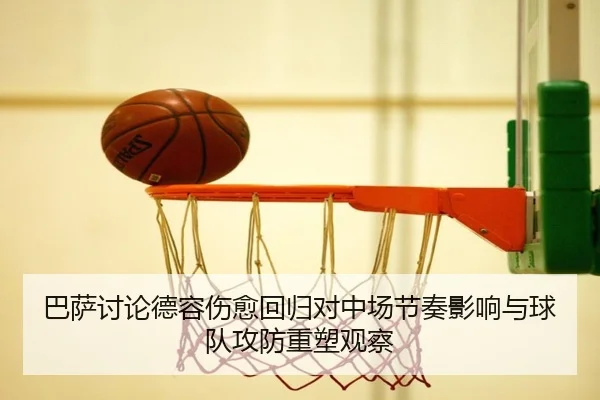 巴萨讨论德容伤愈回归对中场节奏影响与球队攻防重塑观察