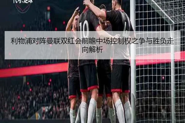 利物浦对阵曼联双红会前瞻中场控制权之争与胜负走向解析
