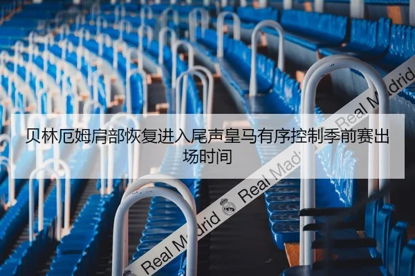 贝林厄姆肩部恢复进入尾声皇马有序控制季前赛出场时间