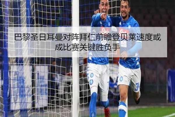 巴黎圣日耳曼对阵拜仁前瞻登贝莱速度或成比赛关键胜负手