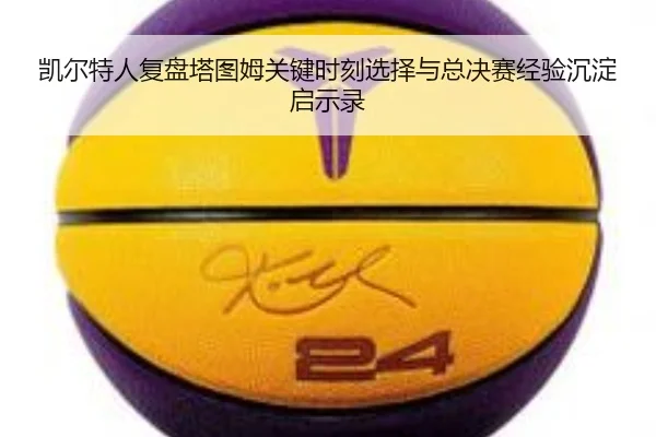 凯尔特人复盘塔图姆关键时刻选择与总决赛经验沉淀启示录